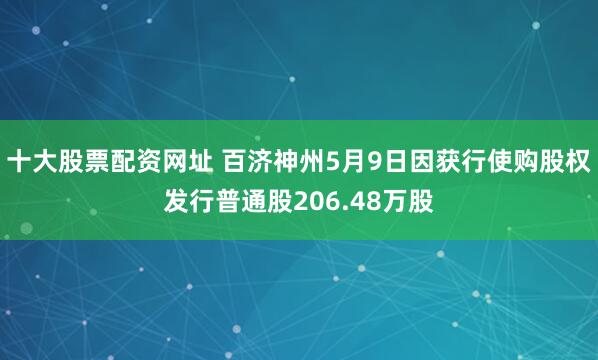 十大股票配资网址 百济神州5月9日因获行使购股权发行普通股206.48万股