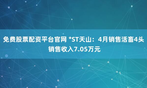 免费股票配资平台官网 *ST天山：4月销售活畜4头 销售收入7.05万元