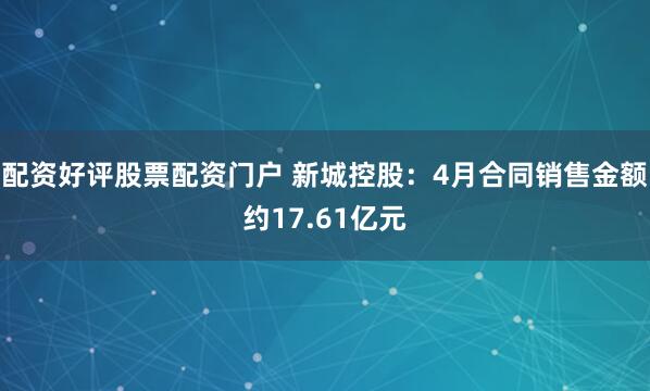 配资好评股票配资门户 新城控股：4月合同销售金额约17.61亿元
