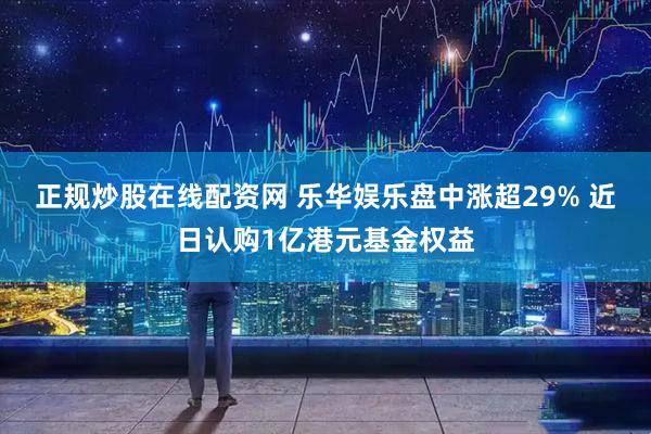 正规炒股在线配资网 乐华娱乐盘中涨超29% 近日认购1亿港元基金权益