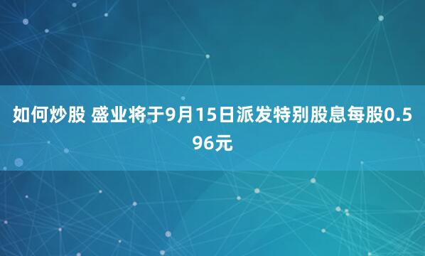 如何炒股 盛业将于9月15日派发特别股息每股0.596元