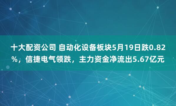 十大配资公司 自动化设备板块5月19日跌0.82%，信捷电气领跌，主力资金净流出5.67亿元