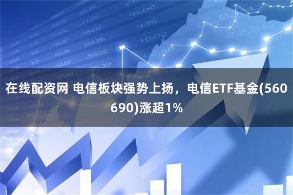 在线配资网 电信板块强势上扬，电信ETF基金(560690)涨超1%