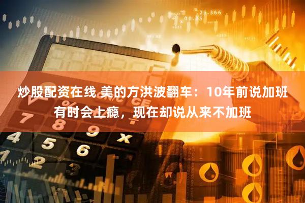 炒股配资在线 美的方洪波翻车：10年前说加班有时会上瘾，现在却说从来不加班