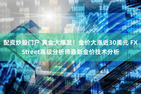 配资炒股门户 黄金大爆发！金价大涨近30美元 FXStreet高级分析师最新金价技术分析