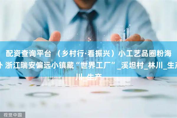 配资查询平台 （乡村行·看振兴）小工艺品圈粉海外 浙江瑞安偏远小镇藏“世界工厂”_溪坦村_林川_生产