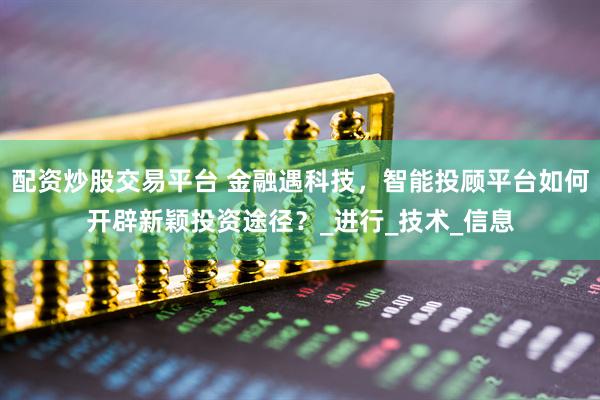 配资炒股交易平台 金融遇科技，智能投顾平台如何开辟新颖投资途径？_进行_技术_信息