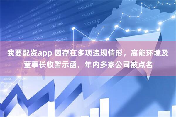 我要配资app 因存在多项违规情形，高能环境及董事长收警示函，年内多家公司被点名