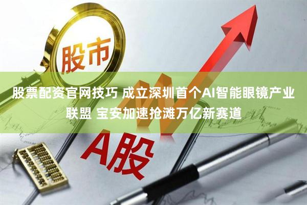 股票配资官网技巧 成立深圳首个AI智能眼镜产业联盟 宝安加速抢滩万亿新赛道