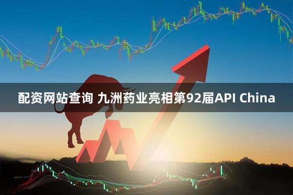 配资网站查询 九洲药业亮相第92届API China
