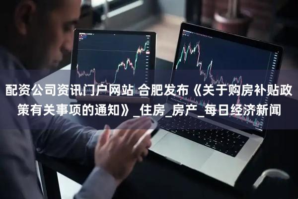配资公司资讯门户网站 合肥发布《关于购房补贴政策有关事项的通知》_住房_房产_每日经济新闻