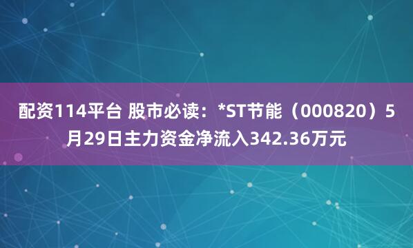 配资114平台 股市必读：*ST节能（000820）5月29日主力资金净流入342.36万元