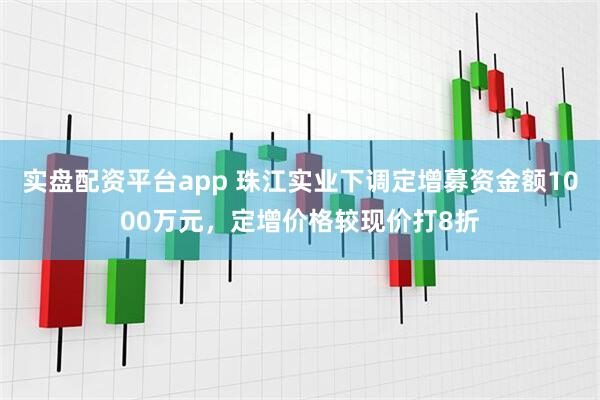 实盘配资平台app 珠江实业下调定增募资金额1000万元，定增价格较现价打8折