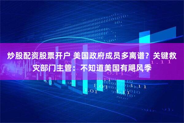 炒股配资股票开户 美国政府成员多离谱？关键救灾部门主管：不知道美国有飓风季