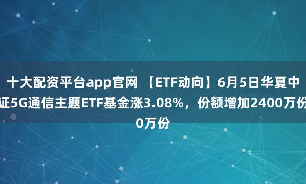 十大配资平台app官网 【ETF动向】6月5日华夏中证5G通信主题ETF基金涨3.08%，份额增加2400万份