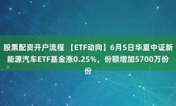 股票配资开户流程 【ETF动向】6月5日华夏中证新能源汽车ETF基金涨0.25%，份额增加5700万份