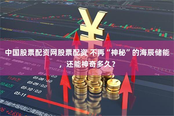 中国股票配资网股票配资 不再“神秘”的海辰储能，还能神奇多久？