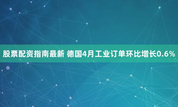 股票配资指南最新 德国4月工业订单环比增长0.6%