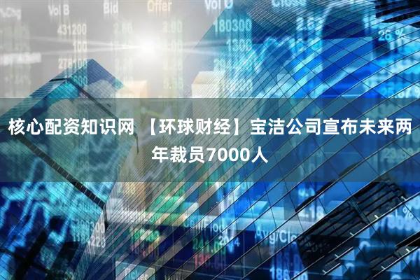 核心配资知识网 【环球财经】宝洁公司宣布未来两年裁员7000人