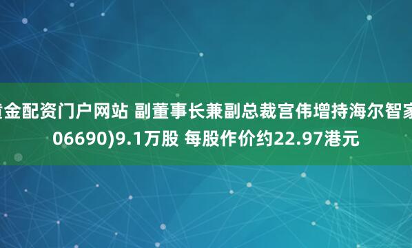 黄金配资门户网站 副董事长兼副总裁宫伟增持海尔智家(06690)9.1万股 每股作价约22.97港元