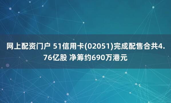 网上配资门户 51信用卡(02051)完成配售合共4.76亿股 净筹约690万港元