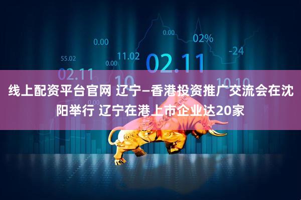 线上配资平台官网 辽宁—香港投资推广交流会在沈阳举行 辽宁在港上市企业达20家