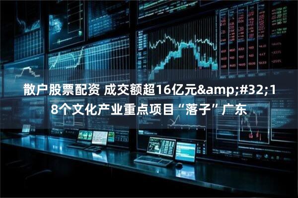 散户股票配资 成交额超16亿元&#32;18个文化产业重点项目“落子”广东