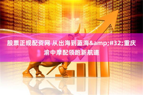 股票正规配资网 从出海到蓝海&#32;重庆渝中摩配领跑新航道