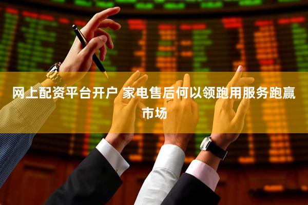 网上配资平台开户 家电售后何以领跑用服务跑赢市场