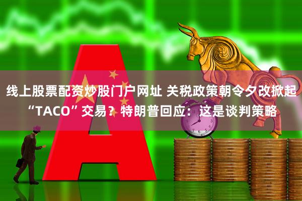线上股票配资炒股门户网址 关税政策朝令夕改掀起“TACO”交易？特朗普回应：这是谈判策略