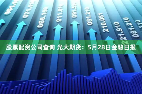 股票配资公司查询 光大期货：5月28日金融日报