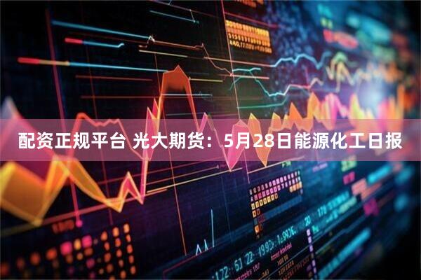 配资正规平台 光大期货：5月28日能源化工日报