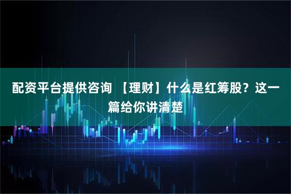 配资平台提供咨询 【理财】什么是红筹股？这一篇给你讲清楚