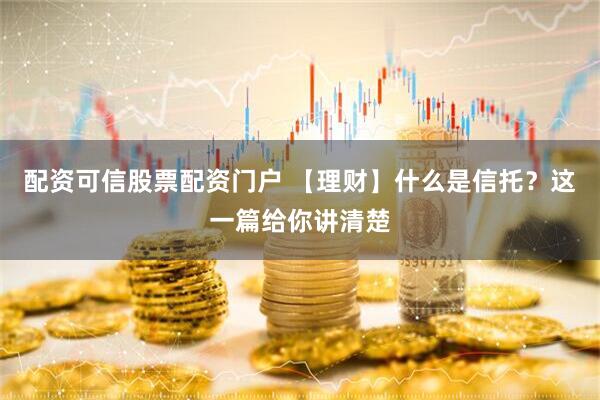 配资可信股票配资门户 【理财】什么是信托？这一篇给你讲清楚