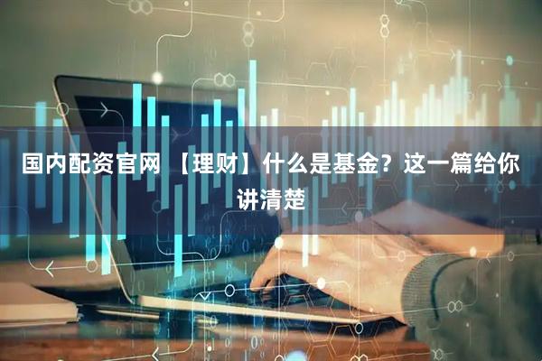 国内配资官网 【理财】什么是基金？这一篇给你讲清楚