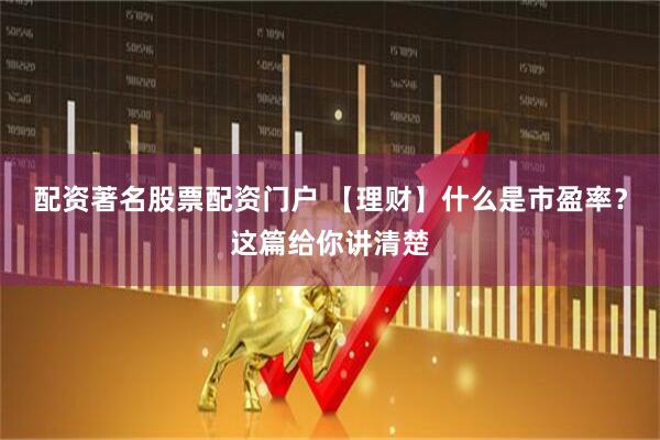 配资著名股票配资门户 【理财】什么是市盈率？这篇给你讲清楚