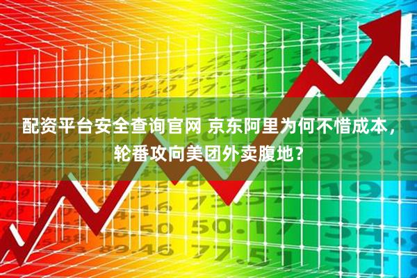 配资平台安全查询官网 京东阿里为何不惜成本，轮番攻向美团外卖腹地？