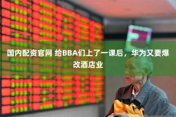 国内配资官网 给BBA们上了一课后，华为又要爆改酒店业