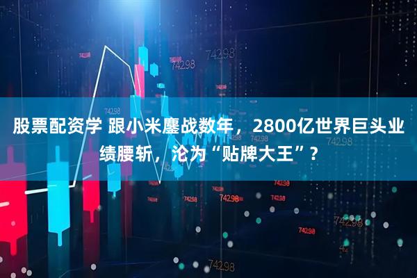 股票配资学 跟小米鏖战数年，2800亿世界巨头业绩腰斩，沦为“贴牌大王”？