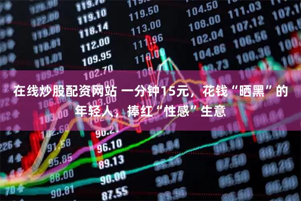 在线炒股配资网站 一分钟15元，花钱“晒黑”的年轻人，捧红“性感”生意