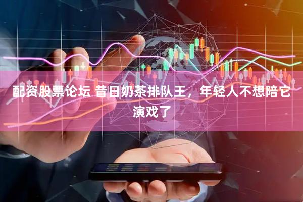配资股票论坛 昔日奶茶排队王，年轻人不想陪它演戏了