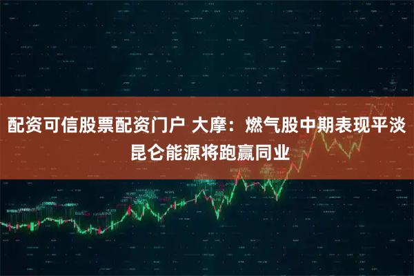 配资可信股票配资门户 大摩：燃气股中期表现平淡 昆仑能源将跑赢同业