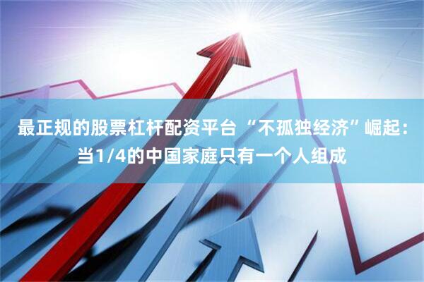 最正规的股票杠杆配资平台 “不孤独经济”崛起：当1/4的中国家庭只有一个人组成