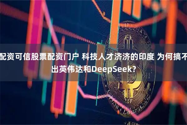 配资可信股票配资门户 科技人才济济的印度 为何搞不出英伟达和DeepSeek？