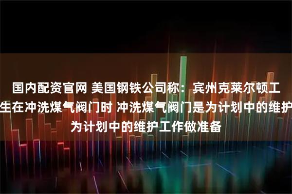 国内配资官网 美国钢铁公司称：宾州克莱尔顿工厂的爆炸发生在冲洗煤气阀门时 冲洗煤气阀门是为计划中的维护工作做准备