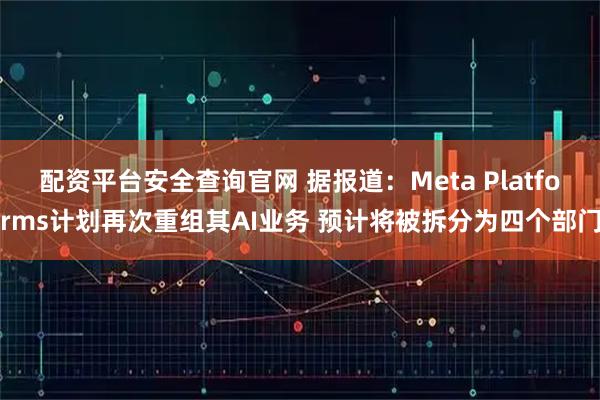 配资平台安全查询官网 据报道：Meta Platforms计划再次重组其AI业务 预计将被拆分为四个部门
