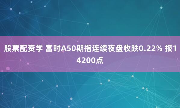 股票配资学 富时A50期指连续夜盘收跌0.22% 报14200点