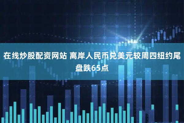 在线炒股配资网站 离岸人民币兑美元较周四纽约尾盘跌65点