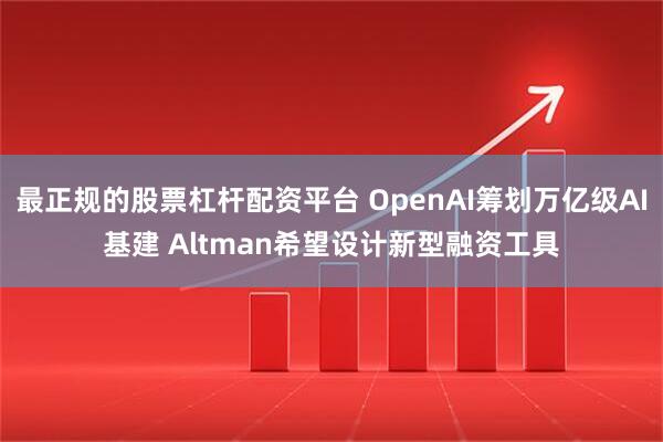 最正规的股票杠杆配资平台 OpenAI筹划万亿级AI基建 Altman希望设计新型融资工具