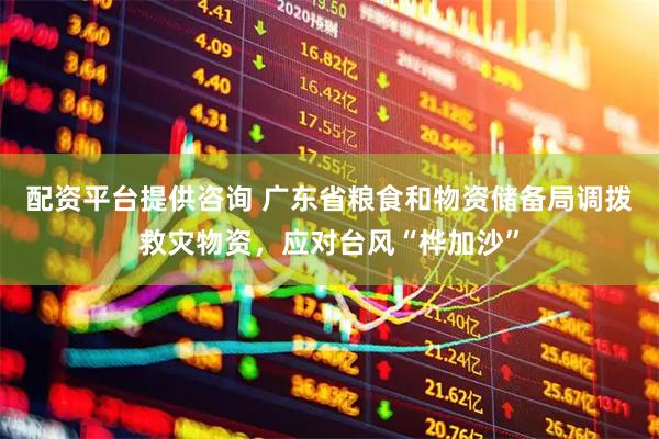 配资平台提供咨询 广东省粮食和物资储备局调拨救灾物资，应对台风“桦加沙”
